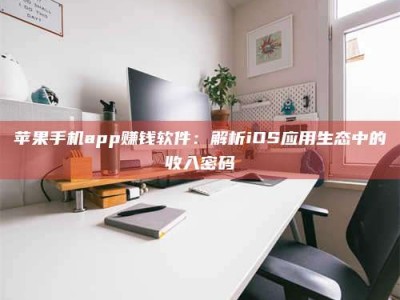 哈密苹果手机app赚钱软件：解析iOS应用生态中的收入密码