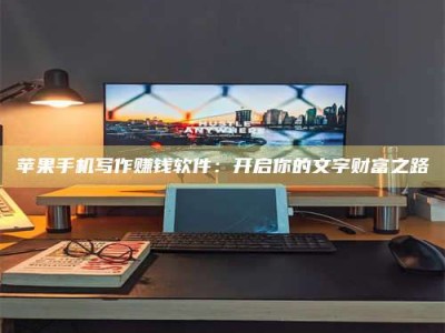 哈密苹果手机写作赚钱软件：开启你的文字财富之路