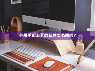 哈密苹果手机上下载软件怎么赚钱？