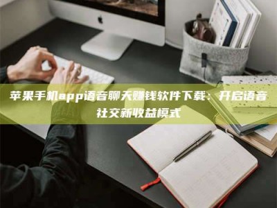 哈密苹果手机app语音聊天赚钱软件下载：开启语音社交新收益模式