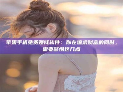 哈密苹果手机免费赚钱软件：你在追求财富的同时，需要警惕这几点