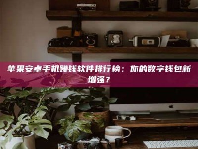 哈密苹果安卓手机赚钱软件排行榜：你的数字钱包新增强？