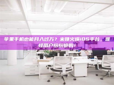 哈密苹果手机也能月入过万？米赚火爆iOS平台，难怪用户纷纷抢购！