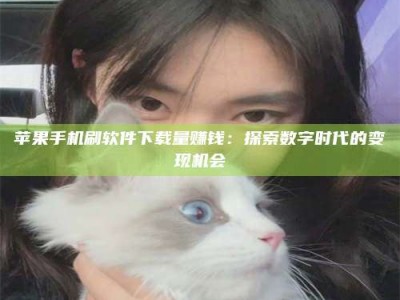 哈密苹果手机刷软件下载量赚钱：探索数字时代的变现机会