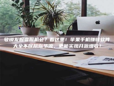 哈密敏锐发掘变现机会？看这里！苹果手机赚钱软件大全不仅帮你节流，更能实现开源增收！