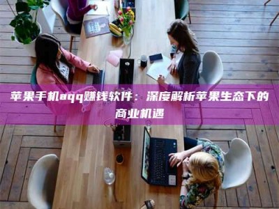 哈密苹果手机aqq赚钱软件：深度解析苹果生态下的商业机遇
