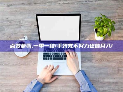 哈密点赞兼职,一单一结!手残党不努力也能月入!