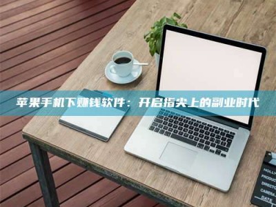 哈密苹果手机下赚钱软件：开启指尖上的副业时代